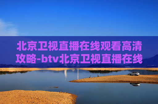 北京卫视直播在线观看高清攻略-btv北京卫视直播在线观看