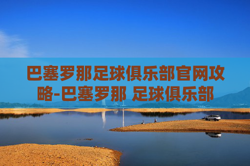 巴塞罗那足球俱乐部官网攻略-巴塞罗那 足球俱乐部