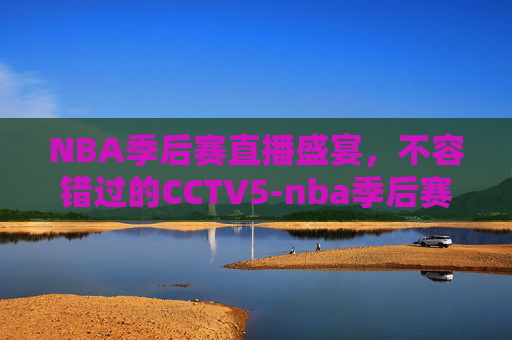 NBA季后赛直播盛宴，不容错过的CCTV5-nba季后赛直播吧