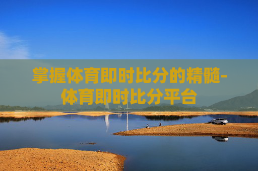 掌握体育即时比分的精髓-体育即时比分平台