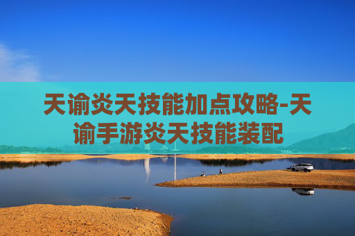 天谕炎天技能加点攻略-天谕手游炎天技能装配