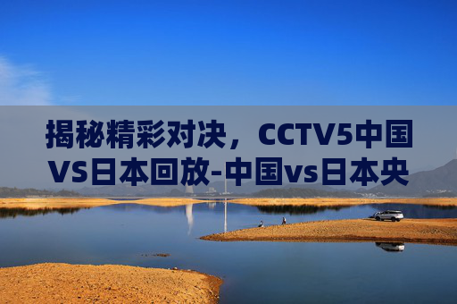 揭秘精彩对决，CCTV5中国VS日本回放-中国vs日本央视直播