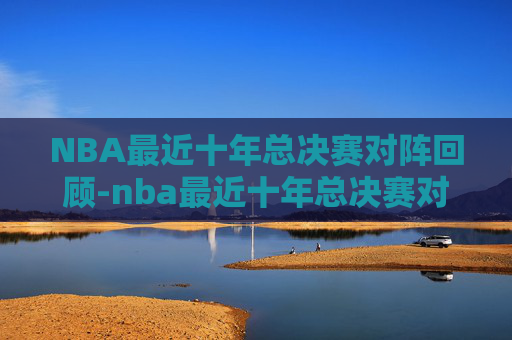 NBA最近十年总决赛对阵回顾-nba最近十年总决赛对阵图表