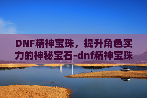 DNF精神宝珠，提升角色实力的神秘宝石-dnf精神宝珠有哪些