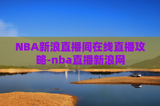 NBA新浪直播间在线直播攻略-nba直播新浪网