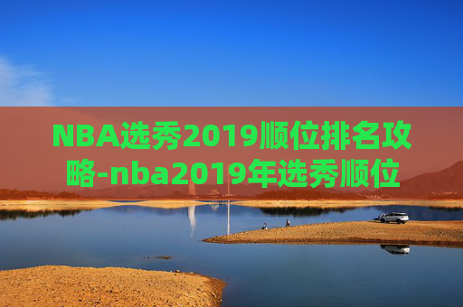 NBA选秀2019顺位排名攻略-nba2019年选秀顺位
