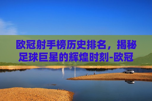 欧冠射手榜历史排名，揭秘足球巨星的辉煌时刻-欧冠射手榜历史排名最新排名