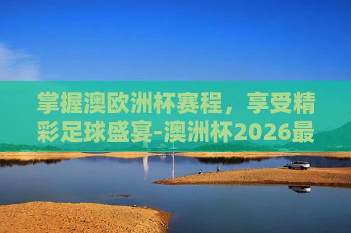 掌握澳欧洲杯赛程，享受精彩足球盛宴-澳洲杯2026最新赛程