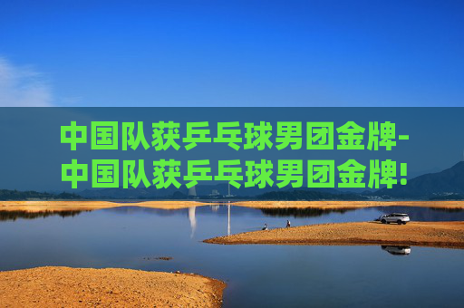 中国队获乒乓球男团金牌-中国队获乒乓球男团金牌!