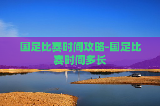 国足比赛时间攻略-国足比赛时间多长