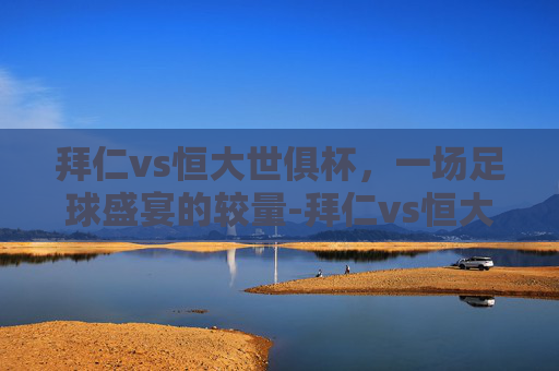 拜仁vs恒大世俱杯，一场足球盛宴的较量-拜仁vs恒大世俱杯预测