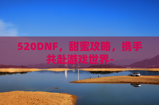 520DNF，甜蜜攻略，携手共赴游戏世界-