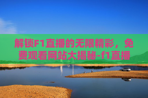 解锁F1直播的无限精彩，免费观看网站大揭秘-f1直播免费观看的网站有哪些