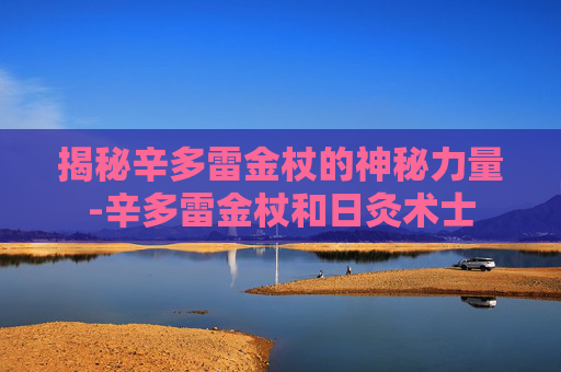 揭秘辛多雷金杖的神秘力量-辛多雷金杖和日灸术士