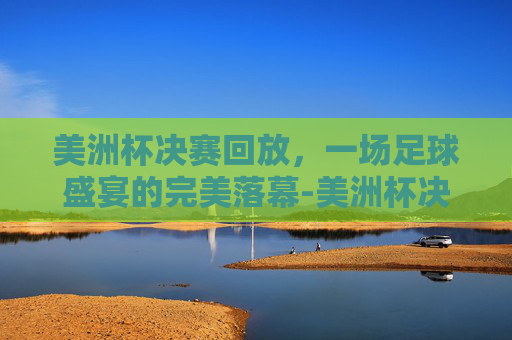美洲杯决赛回放，一场足球盛宴的完美落幕-美洲杯决赛回放2025