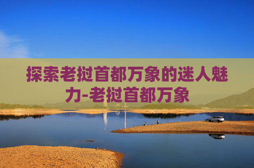 探索老挝首都万象的迷人魅力-老挝首都万象