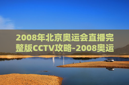 2008年北京奥运会直播完整版CCTV攻略-2008奥运会直播完整版CCTV