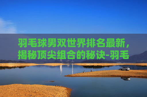 羽毛球男双世界排名最新，揭秘顶尖组合的秘诀-羽毛球排行榜前十名