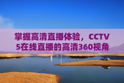 掌握高清直播体验，CCTV5在线直播的高清360视角-cctv5在线直播高清观看 中央电视台节目
