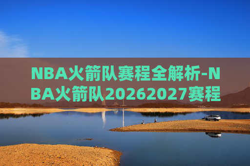 NBA火箭队赛程全解析-NBA火箭队20262027赛程NBA