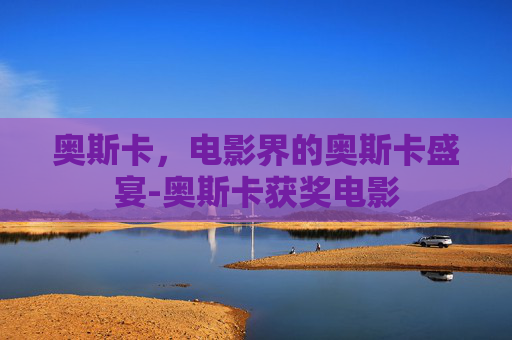 奥斯卡，电影界的奥斯卡盛宴-奥斯卡获奖电影