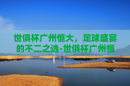 世俱杯广州恒大，足球盛宴的不二之选-世俱杯广州恒大墨西哥美洲