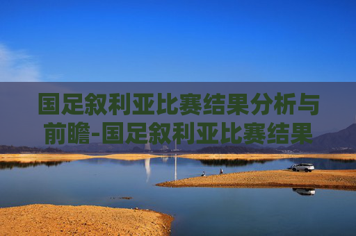国足叙利亚比赛结果分析与前瞻-国足叙利亚比赛结果如何