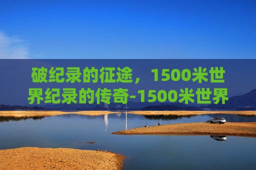 破纪录的征途，1500米世界纪录的传奇-1500米世界纪录保持者