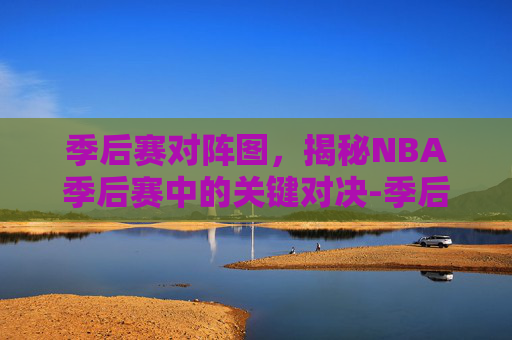 季后赛对阵图，揭秘NBA季后赛中的关键对决-季后赛对阵图最新