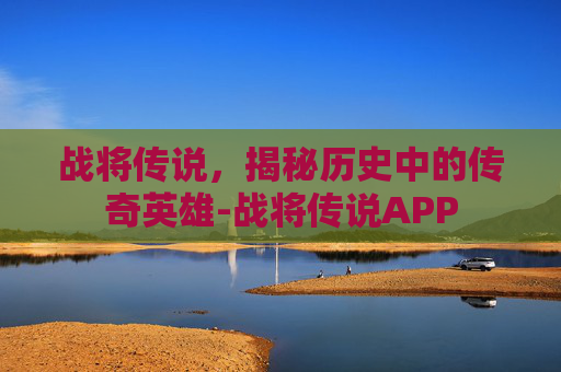 战将传说，揭秘历史中的传奇英雄-战将传说APP