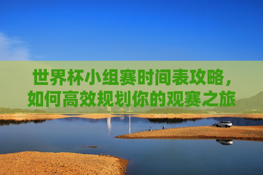 世界杯小组赛时间表攻略,如何高效规划你的观赛之旅-世界杯小组赛时间表? 世界杯小组赛时间表攻略,如何高效规划你的观赛之旅-世界杯小组赛时间表?
