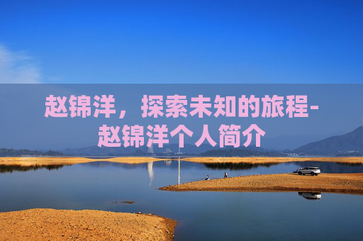 赵锦洋，探索未知的旅程-赵锦洋个人简介