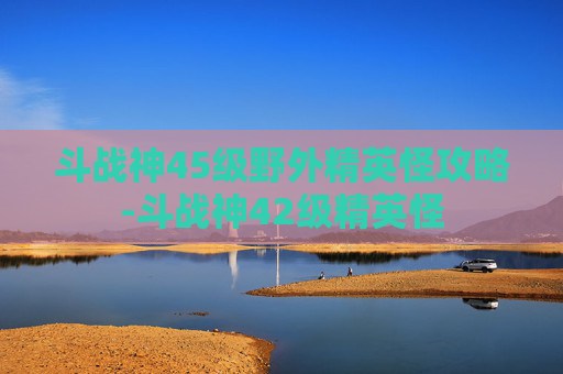 斗战神45级野外精英怪攻略-斗战神42级精英怪