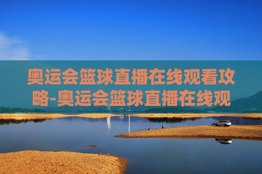 奥运会篮球直播在线观看攻略-奥运会篮球直播在线观看视频