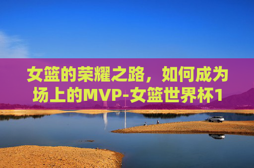 女篮的荣耀之路，如何成为场上的MVP-女篮世界杯12强及对阵出炉