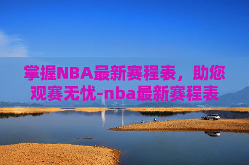 掌握NBA最新赛程表，助您观赛无忧-nba最新赛程表火箭队阵容