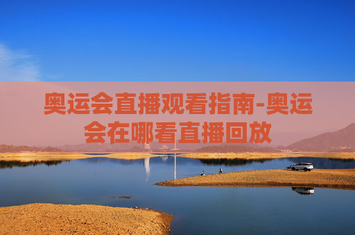 奥运会直播观看指南-奥运会在哪看直播回放