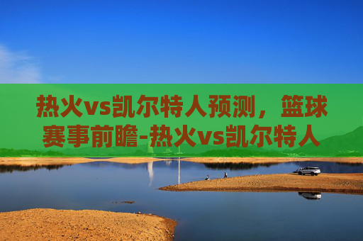 热火vs凯尔特人预测，篮球赛事前瞻-热火vs凯尔特人腾讯网