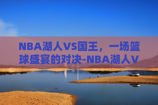 NBA湖人VS国王，一场篮球盛宴的对决-NBA湖人VS国王免费观看