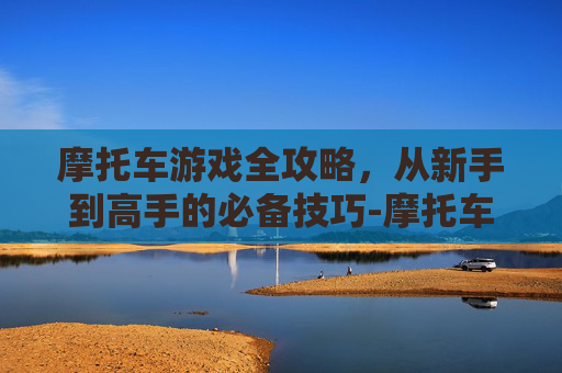 摩托车游戏全攻略，从新手到高手的必备技巧-摩托车游戏无限金币版
