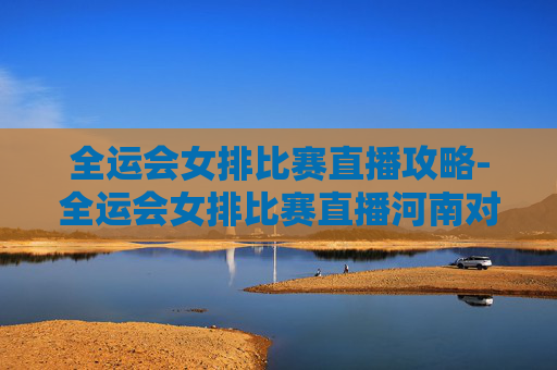 全运会女排比赛直播攻略-全运会女排比赛直播河南对上海