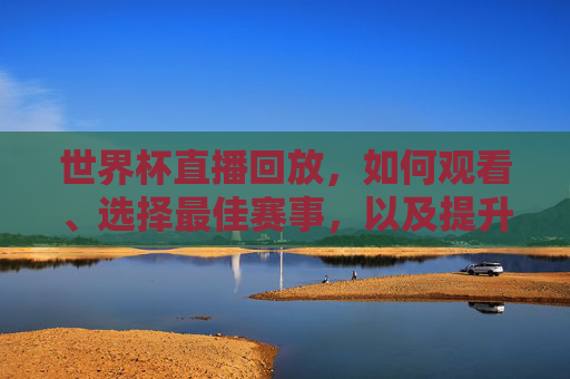 世界杯直播回放，如何观看、选择最佳赛事，以及提升观赛体验-世界杯直播回放2026