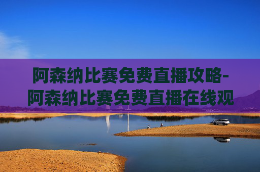 阿森纳比赛免费直播攻略-阿森纳比赛免费直播在线观看.ycw.预测.wxd.中国
