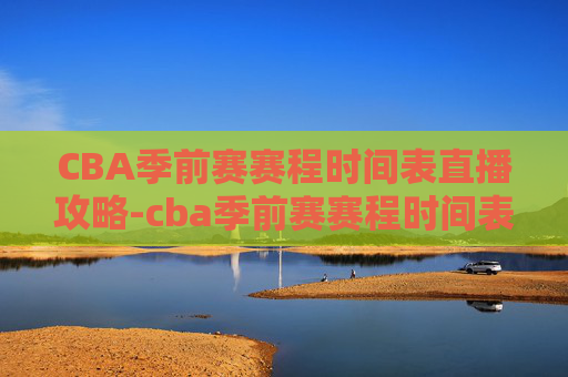 CBA季前赛赛程时间表直播攻略-cba季前赛赛程时间表直播视频