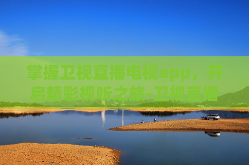 掌握卫视直播电视app，开启精彩视听之旅-卫视直播电视app手机版