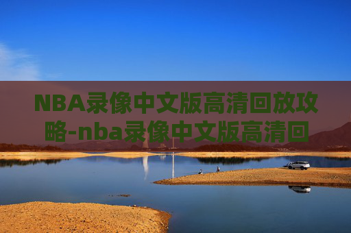 NBA录像中文版高清回放攻略-nba录像中文版高清回放在线观看