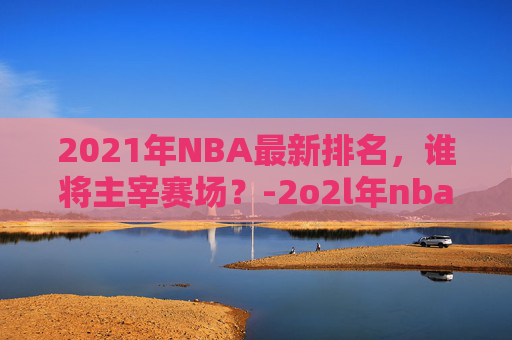 2021年NBA最新排名，谁将主宰赛场？-2o2l年nba排名