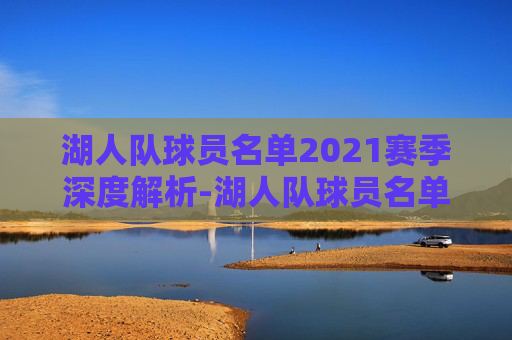 湖人队球员名单2021赛季深度解析-湖人队球员名单虎扑体育
