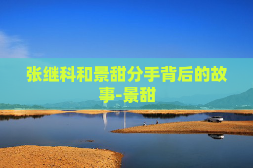 张继科和景甜分手背后的故事-景甜