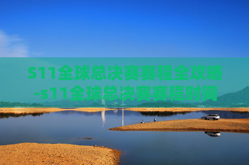 S11全球总决赛赛程全攻略-s11全球总决赛赛程时间